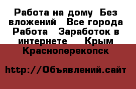 Работа на дому..Без вложений - Все города Работа » Заработок в интернете   . Крым,Красноперекопск